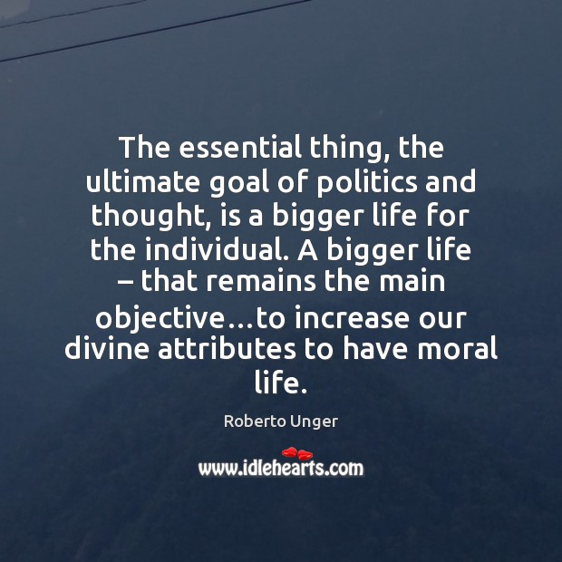 The essential thing, the ultimate goal of politics and thought, is a Roberto Unger Picture Quote