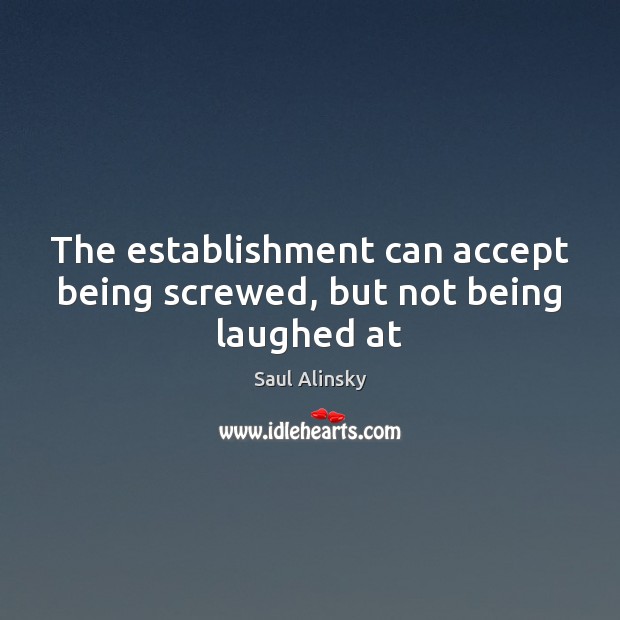 The establishment can accept being screwed, but not being laughed at Saul Alinsky Picture Quote