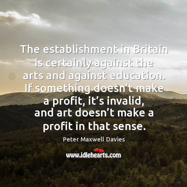 The establishment in britain is certainly against the arts and against education. Peter Maxwell Davies Picture Quote
