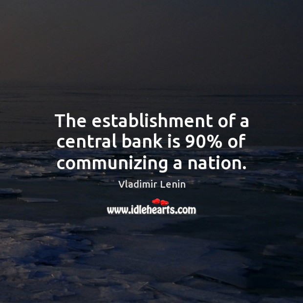 The establishment of a central bank is 90% of communizing a nation. Vladimir Lenin Picture Quote