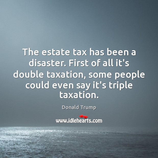 The estate tax has been a disaster. First of all it’s double Donald Trump Picture Quote