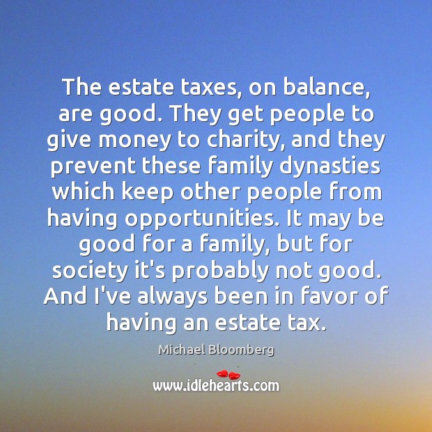 The estate taxes, on balance, are good. They get people to give Michael Bloomberg Picture Quote