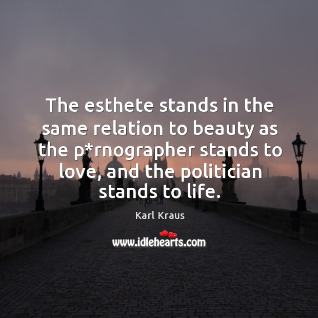 The esthete stands in the same relation to beauty as the p*rnographer stands to love, and the politician stands to life. 