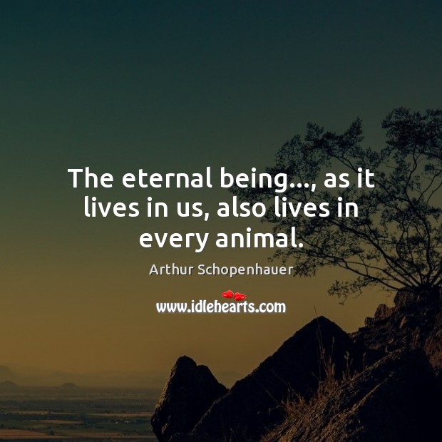 The eternal being…, as it lives in us, also lives in every animal. Arthur Schopenhauer Picture Quote