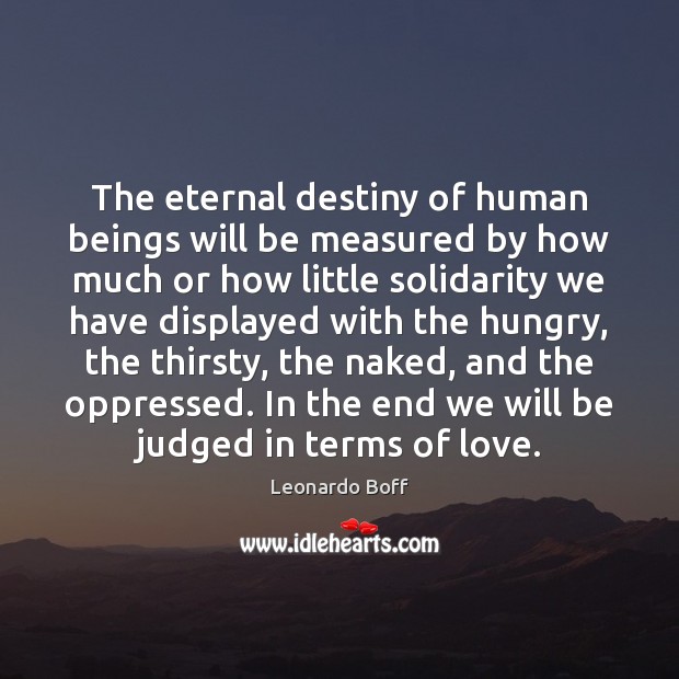 The eternal destiny of human beings will be measured by how much Leonardo Boff Picture Quote