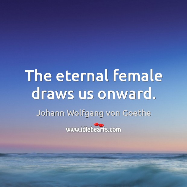 The eternal female draws us onward. Johann Wolfgang von Goethe Picture Quote