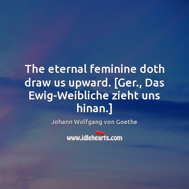 The eternal feminine doth draw us upward. [Ger., Das Ewig-Weibliche zieht uns hinan.] Johann Wolfgang von Goethe Picture Quote