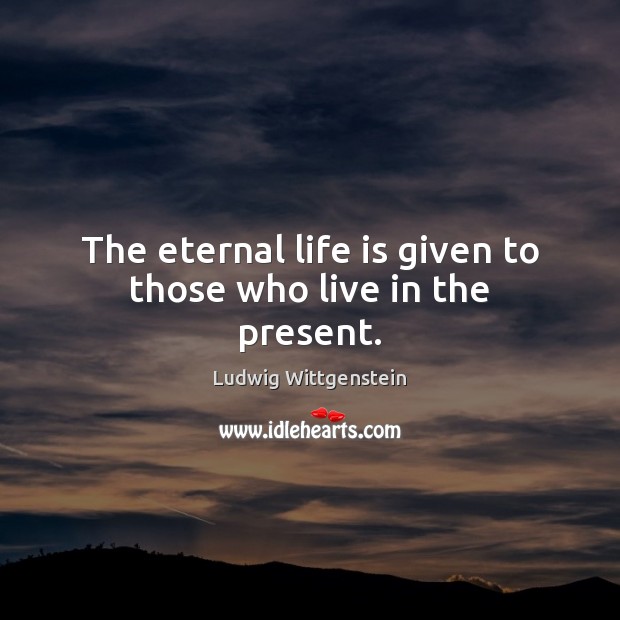 The eternal life is given to those who live in the present. Ludwig Wittgenstein Picture Quote