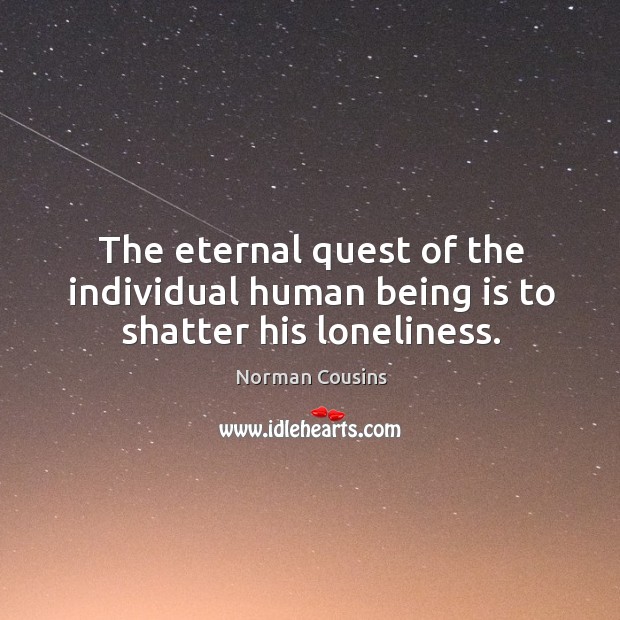 The eternal quest of the individual human being is to shatter his loneliness. Norman Cousins Picture Quote