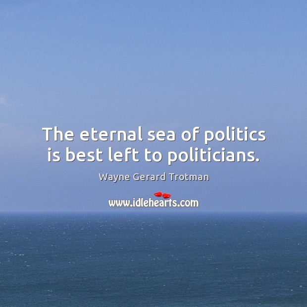The eternal sea of politics is best left to politicians. Wayne Gerard Trotman Picture Quote
