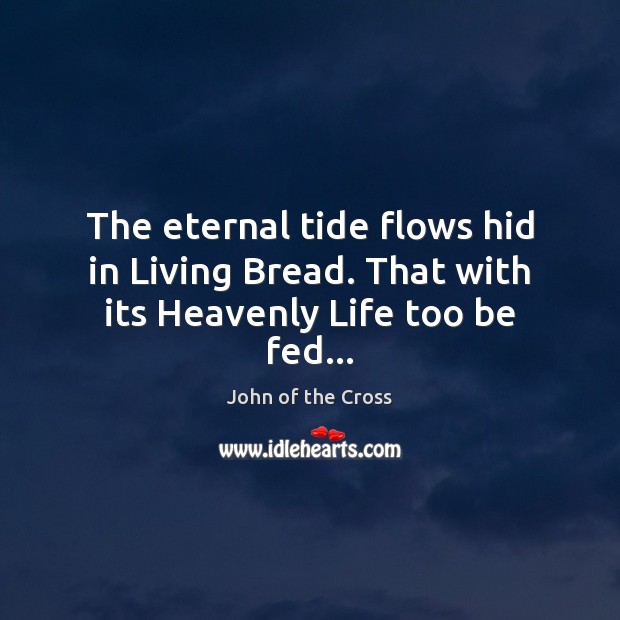 The eternal tide flows hid in Living Bread. That with its Heavenly Life too be fed… John of the Cross Picture Quote