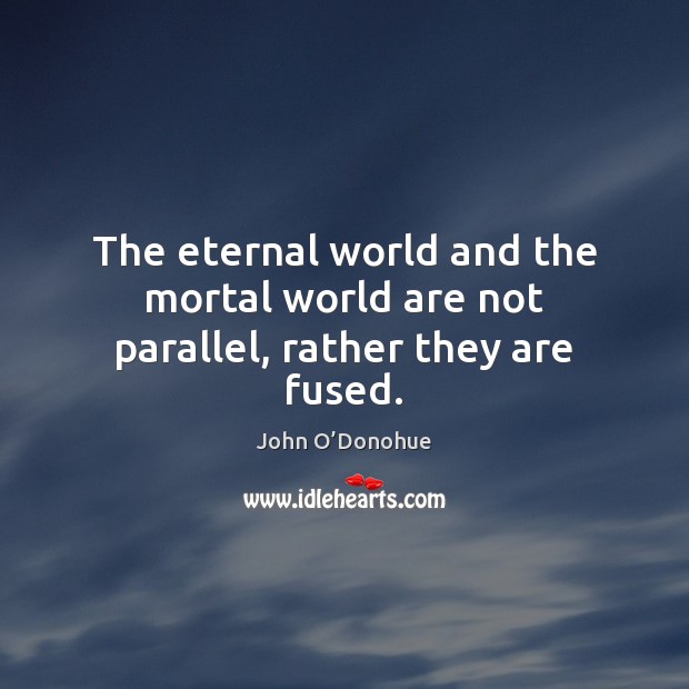 The eternal world and the mortal world are not parallel, rather they are fused. John O’Donohue Picture Quote