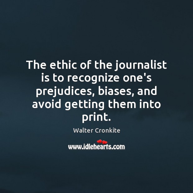 The ethic of the journalist is to recognize one’s prejudices, biases, and Walter Cronkite Picture Quote