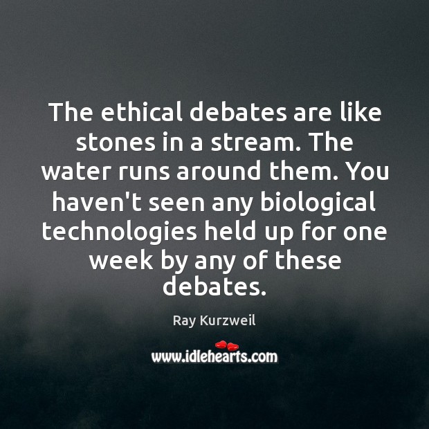 The ethical debates are like stones in a stream. The water runs Ray Kurzweil Picture Quote