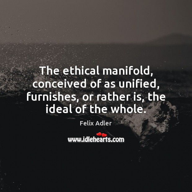 The ethical manifold, conceived of as unified, furnishes, or rather is, the Felix Adler Picture Quote