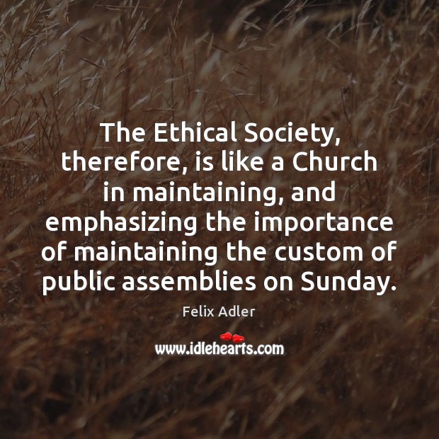 The Ethical Society, therefore, is like a Church in maintaining, and emphasizing Felix Adler Picture Quote
