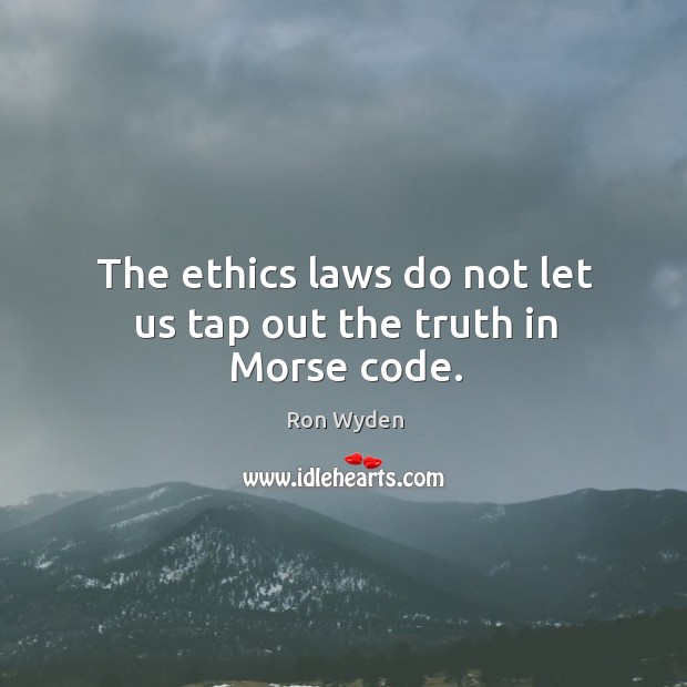 The ethics laws do not let us tap out the truth in Morse code. Ron Wyden Picture Quote