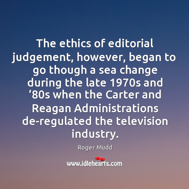 The ethics of editorial judgement, however, began to go though a sea change during the late 1970s and Roger Mudd Picture Quote