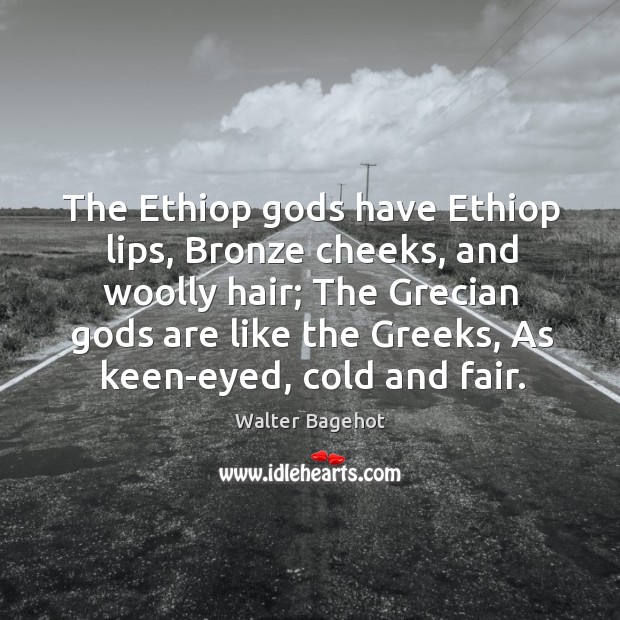 The Ethiop Gods have Ethiop lips, Bronze cheeks, and woolly hair; The Walter Bagehot Picture Quote