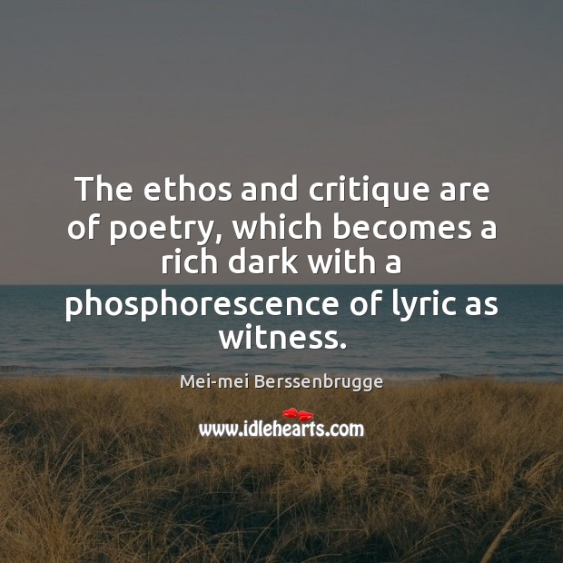 The ethos and critique are of poetry, which becomes a rich dark 