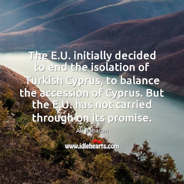 The E.U. initially decided to end the isolation of Turkish Cyprus, Ali Babacan Picture Quote