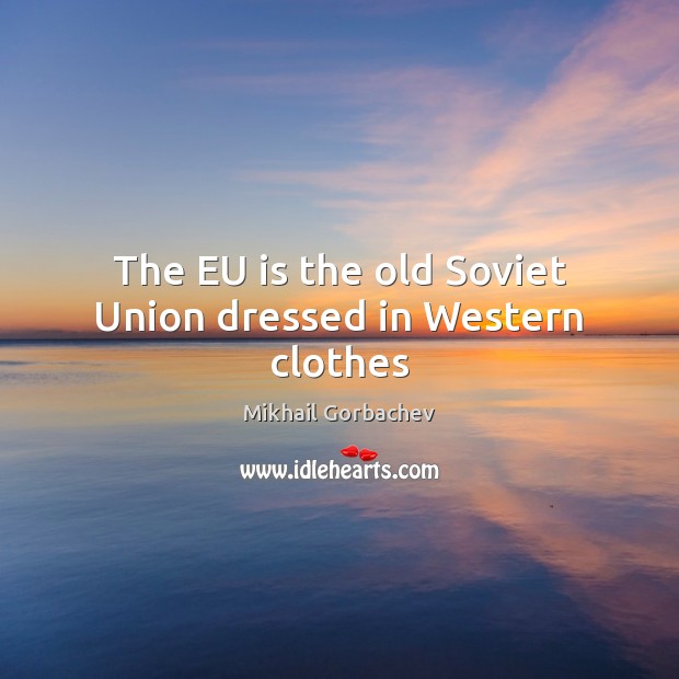 The EU is the old Soviet Union dressed in Western clothes Mikhail Gorbachev Picture Quote