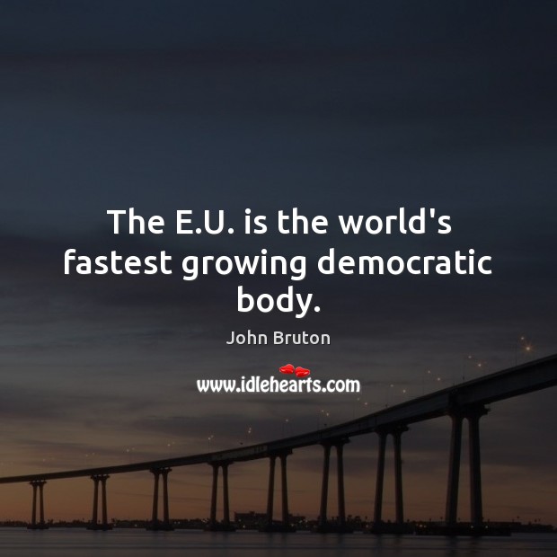 The E.U. is the world’s fastest growing democratic body. John Bruton Picture Quote