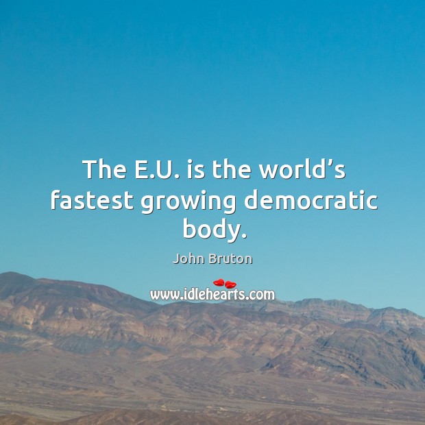 The e.u. Is the world’s fastest growing democratic body. John Bruton Picture Quote