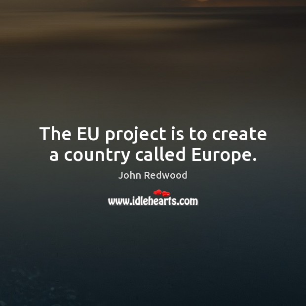 The EU project is to create a country called Europe. John Redwood Picture Quote
