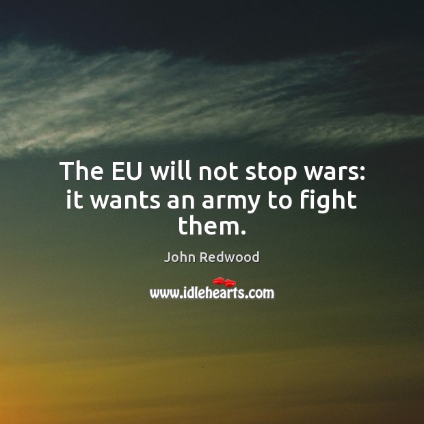 The EU will not stop wars: it wants an army to fight them. John Redwood Picture Quote