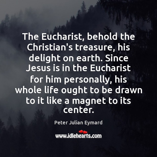 The Eucharist, behold the Christian’s treasure, his delight on earth. Since Jesus Peter Julian Eymard Picture Quote