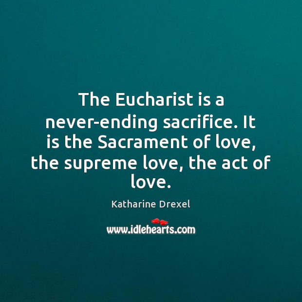 The Eucharist is a never-ending sacrifice. It is the Sacrament of love, Katharine Drexel Picture Quote