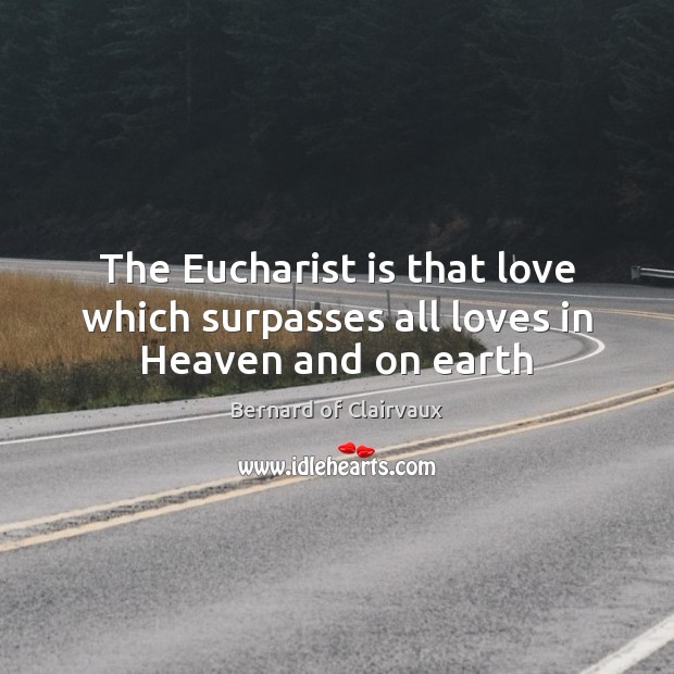 The Eucharist is that love which surpasses all loves in Heaven and on earth Earth Quotes Image