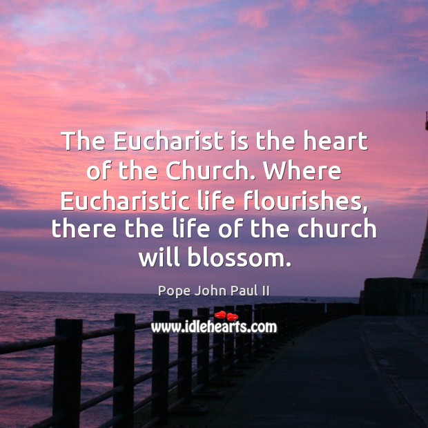 The Eucharist is the heart of the Church. Where Eucharistic life flourishes, Pope John Paul II Picture Quote