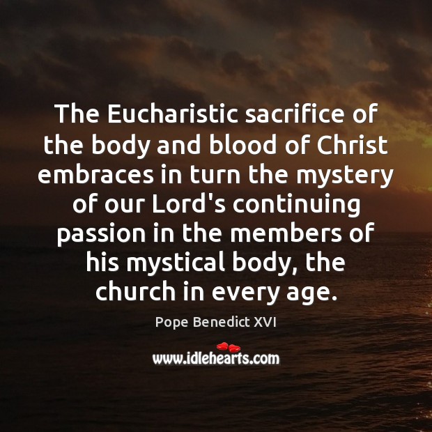 The Eucharistic sacrifice of the body and blood of Christ embraces in Pope Benedict XVI Picture Quote