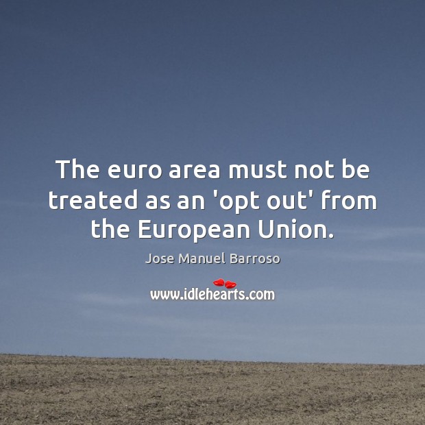 The euro area must not be treated as an ‘opt out’ from the European Union. Jose Manuel Barroso Picture Quote