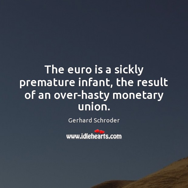 The euro is a sickly premature infant, the result of an over-hasty monetary union. Gerhard Schroder Picture Quote