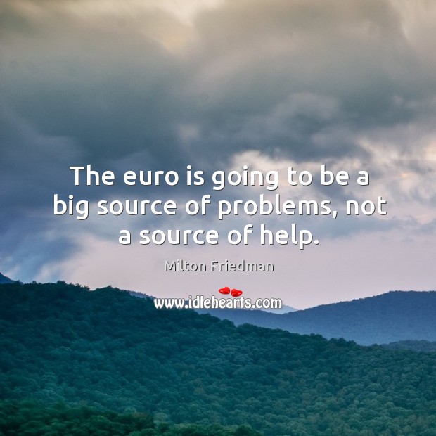 The euro is going to be a big source of problems, not a source of help. Milton Friedman Picture Quote