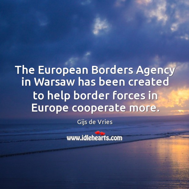 The european borders agency in warsaw has been created to help border forces in europe cooperate more. Gijs de Vries Picture Quote
