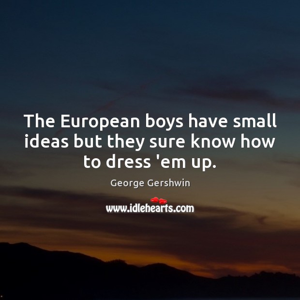 The European boys have small ideas but they sure know how to dress ’em up. George Gershwin Picture Quote