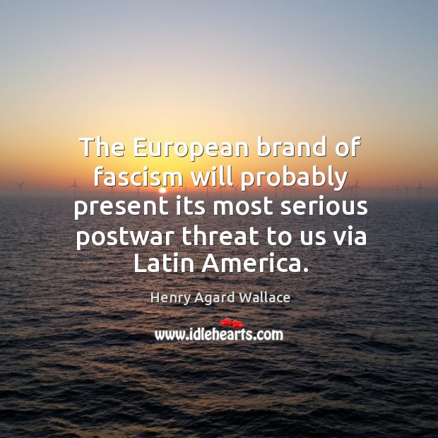 The european brand of fascism will probably present its most serious postwar threat to us via latin america. Henry Agard Wallace Picture Quote
