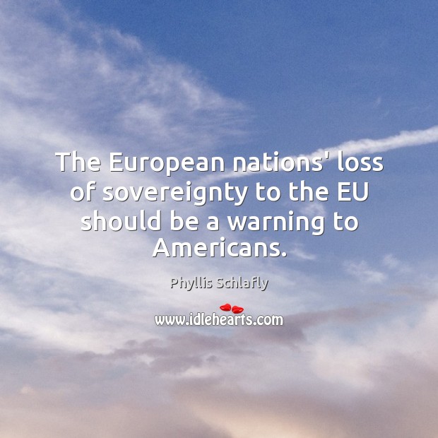 The European nations’ loss of sovereignty to the EU should be a warning to Americans. Phyllis Schlafly Picture Quote