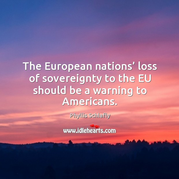 The european nations’ loss of sovereignty to the eu should be a warning to americans. Phyllis Schlafly Picture Quote