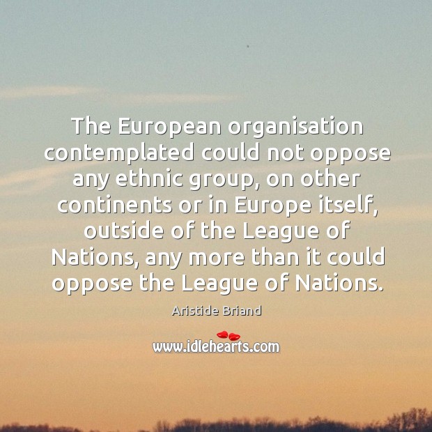 The european organisation contemplated could not oppose any ethnic group, on other Aristide Briand Picture Quote