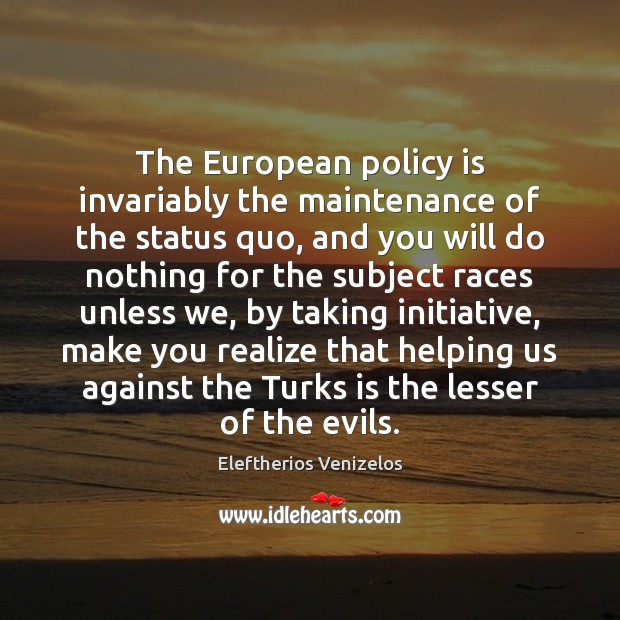 The European policy is invariably the maintenance of the status quo, and Eleftherios Venizelos Picture Quote