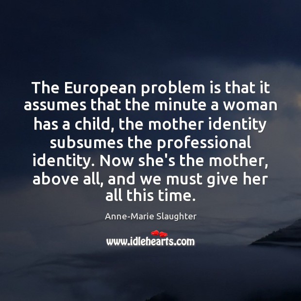 The European problem is that it assumes that the minute a woman Anne-Marie Slaughter Picture Quote