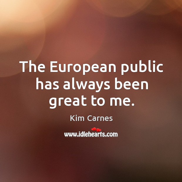 The european public has always been great to me. Kim Carnes Picture Quote