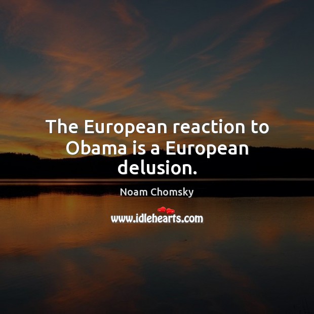 The European reaction to Obama is a European delusion. Noam Chomsky Picture Quote