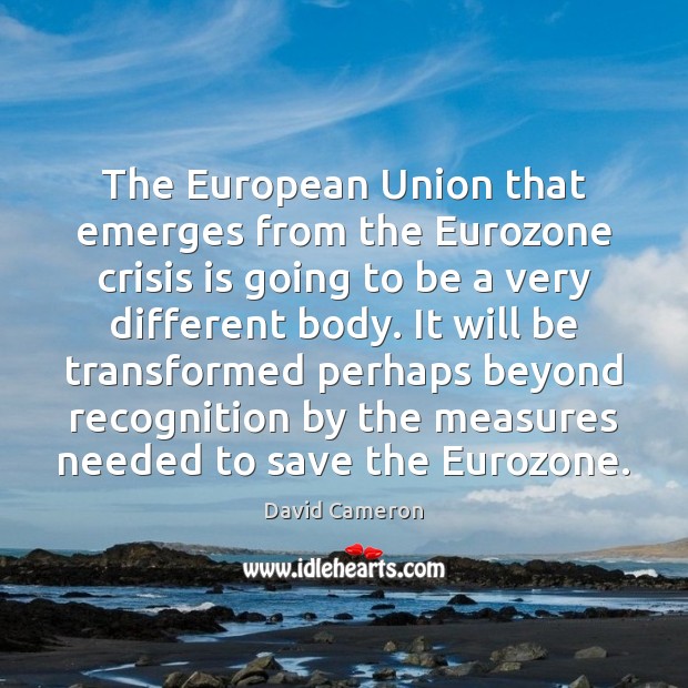 The European Union that emerges from the Eurozone crisis is going to David Cameron Picture Quote