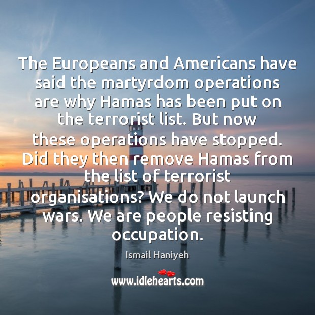 The Europeans and Americans have said the martyrdom operations are why Hamas Ismail Haniyeh Picture Quote